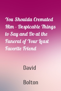 You Shoulda Cremated Him - Despicable Things to Say and Do at the Funeral of Your Least Favorite Friend