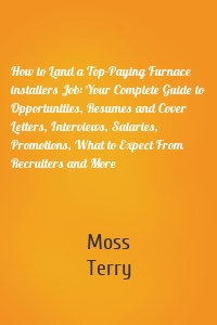 How to Land a Top-Paying Furnace installers Job: Your Complete Guide to Opportunities, Resumes and Cover Letters, Interviews, Salaries, Promotions, What to Expect From Recruiters and More