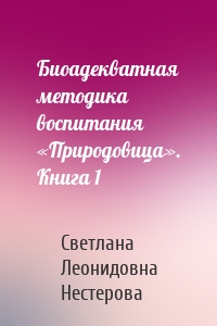 Биоадекватная методика воспитания «Природовица». Книга 1