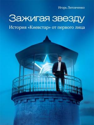 Обложка книги «Зажигая звезду. История «Киевстар» от первого лица» — Игорь Литовченко