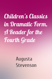 Children's Classics in Dramatic Form, A Reader for the Fourth Grade