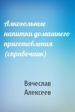 Обложка книги «Алкогольные напитки домашнего приготовления (справочник)» — Вячеслав Алексеев