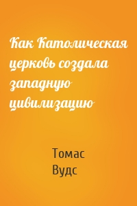 Как Католическая церковь создала западную цивилизацию