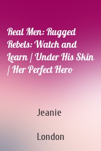 Real Men: Rugged Rebels: Watch and Learn / Under His Skin / Her Perfect Hero