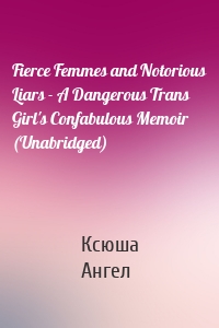 Fierce Femmes and Notorious Liars - A Dangerous Trans Girl's Confabulous Memoir (Unabridged)