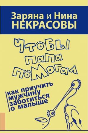 Обложка книги «Чтобы папа помогал. Как приучить мужчину заботиться о малыше» — Заряна Некрасова, Нина Некрасова