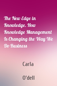 The New Edge in Knowledge. How Knowledge Management Is Changing the Way We Do Business