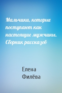 Мальчики, которые поступают как настоящие мужчины. Сборник рассказов