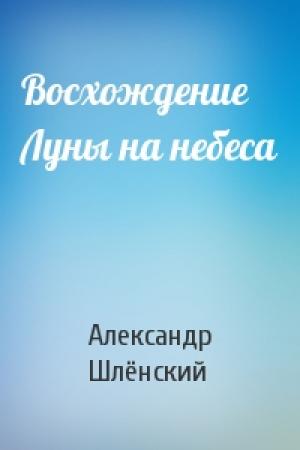 Обложка книги «Восхождение Луны на небеса» — Александр Семёнович Шлёнский