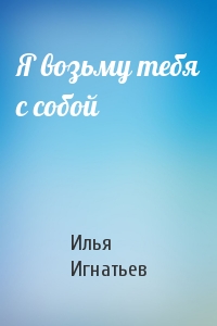 Илья Игнатьев - Я возьму тебя с собой