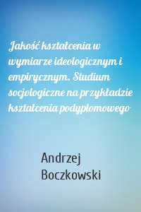 Jakość kształcenia w wymiarze ideologicznym i empirycznym. Studium socjologiczne na przykładzie kształcenia podyplomowego