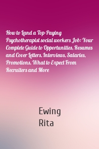 How to Land a Top-Paying Psychotherapist social workers Job: Your Complete Guide to Opportunities, Resumes and Cover Letters, Interviews, Salaries, Promotions, What to Expect From Recruiters and More