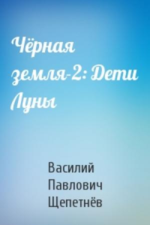 Обложка книги «Чёрная земля-2: Дети Луны» — Василий Павлович Щепетнёв