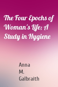 The Four Epochs of Woman's Life; A Study in Hygiene