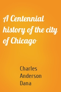 A Centennial history of the city of Chicago