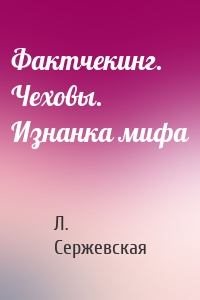 Фактчекинг. Чеховы. Изнанка мифа