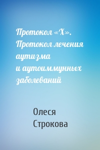 Протокол «X». Протокол лечения аутизма и аутоиммунных заболеваний