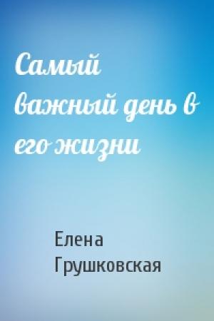Обложка книги «Самый важный день в его жизни» — Елена Грушковская