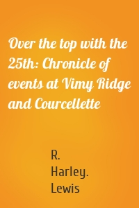 Over the top with the 25th: Chronicle of events at Vimy Ridge and Courcellette