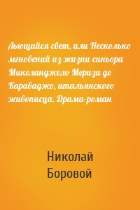 Льющийся свет, или Несколько мгновений из жизни синьора Микеланджело Меризи де Караваджо, итальянского живописца. Драма-роман