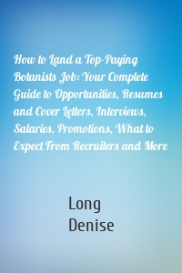 How to Land a Top-Paying Botanists Job: Your Complete Guide to Opportunities, Resumes and Cover Letters, Interviews, Salaries, Promotions, What to Expect From Recruiters and More