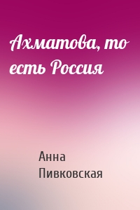Ахматова, то есть Россия