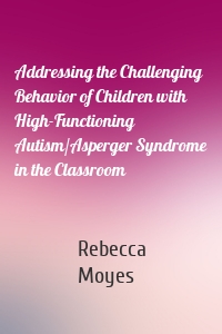 Addressing the Challenging Behavior of Children with High-Functioning Autism/Asperger Syndrome in the Classroom