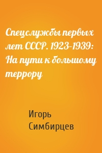 Спецслужбы первых лет СССР. 1923–1939: На пути к большому террору