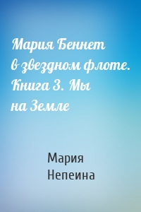 Мария Беннет в звездном флоте. Книга 3. Мы на Земле