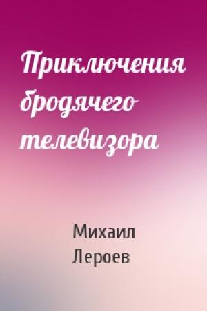 Обложка книги «Приключения бродячего телевизора» — Михаил Лероев