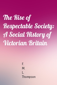 The Rise of Respectable Society: A Social History of Victorian Britain