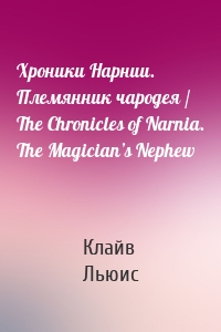 Хроники Нарнии. Племянник чародея / The Chronicles of Narnia. The Magician’s Nephew