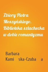 Zbiory Piotra Moszyńskiego. Biblioteka szlachecka w dobie romantyzmu