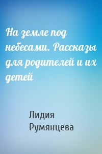 На земле под небесами. Рассказы для родителей и их детей