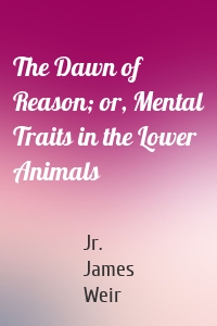 The Dawn of Reason; or, Mental Traits in the Lower Animals