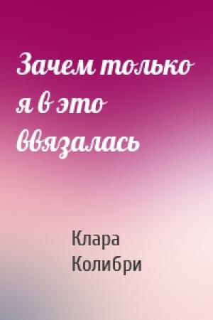 Обложка книги «Зачем только я в это ввязалась» — Клара Колибри