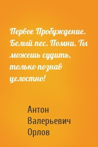 Первое Пробуждение. Белый пес. Помни, Ты можешь судить, только познав целостно!