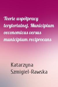 Teorie współpracy terytorialnej. Municipium oeconomicus versus municipium reciprocans