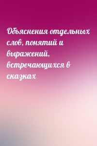 Объяснения отдельных слов, понятий и выражений, встречающихся в сказках