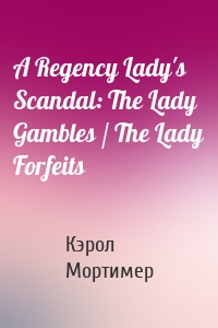 A Regency Lady's Scandal: The Lady Gambles / The Lady Forfeits
