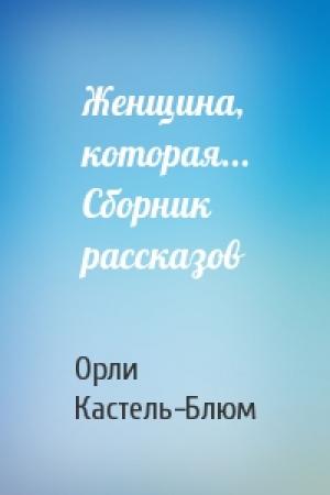 Обложка книги «Женщина, которая... Сборник рассказов» — Орли Кастель-Блюм