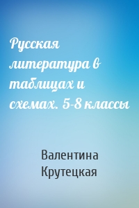 Русская литература в таблицах и схемах. 5-8 классы