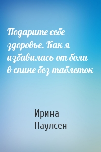 Подарите себе здоровье. Как я избавилась от боли в спине без таблеток