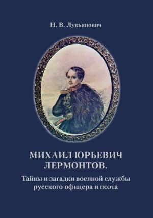 Обложка книги «Михаил Юрьевич Лермонтов. Тайны и загадки военной службы русского офицера и поэта» — Николай Лукьянович