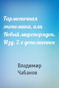 Гармоничная экономика, или Новый миропорядок. Изд. 2-е дополненное