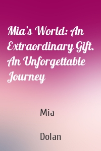 Mia’s World: An Extraordinary Gift. An Unforgettable Journey