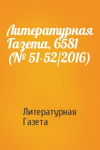 Литературная Газета - Литературная Газета, 6581 (№ 51-52/2016)