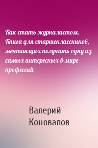 Как стать журналистом. Книга для старшеклассников, мечтающих получить одну из самых интересных в мире профессий