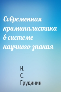 Современная криминалистика в системе научного знания