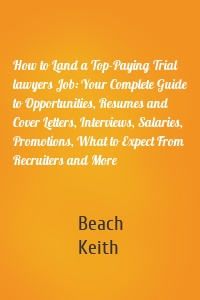 How to Land a Top-Paying Trial lawyers Job: Your Complete Guide to Opportunities, Resumes and Cover Letters, Interviews, Salaries, Promotions, What to Expect From Recruiters and More